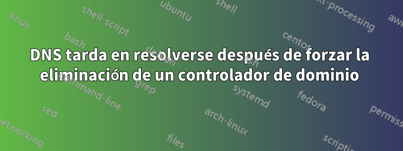 DNS tarda en resolverse después de forzar la eliminación de un controlador de dominio