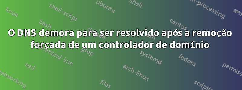 O DNS demora para ser resolvido após a remoção forçada de um controlador de domínio