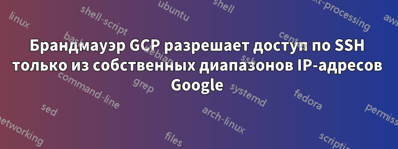 Брандмауэр GCP разрешает доступ по SSH только из собственных диапазонов IP-адресов Google
