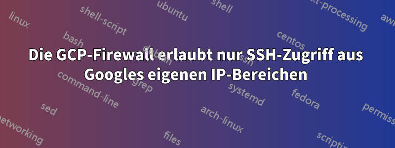 Die GCP-Firewall erlaubt nur SSH-Zugriff aus Googles eigenen IP-Bereichen