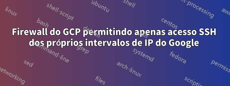 Firewall do GCP permitindo apenas acesso SSH dos próprios intervalos de IP do Google