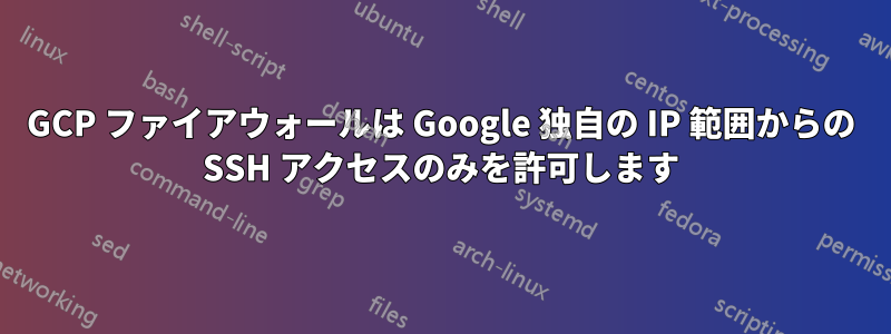 GCP ファイアウォールは Google 独自の IP 範囲からの SSH アクセスのみを許可します