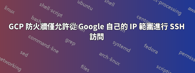 GCP 防火牆僅允許從 Google 自己的 IP 範圍進行 SSH 訪問