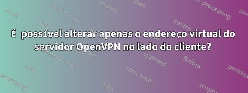 É possível alterar apenas o endereço virtual do servidor OpenVPN no lado do cliente?