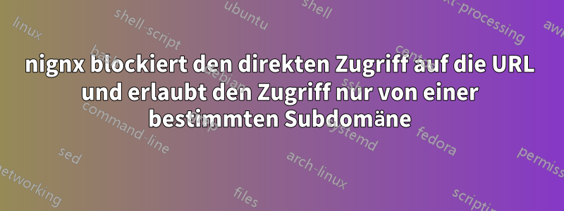 nignx blockiert den direkten Zugriff auf die URL und erlaubt den Zugriff nur von einer bestimmten Subdomäne