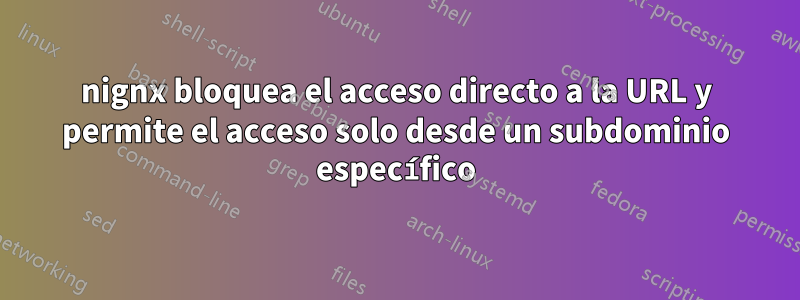 nignx bloquea el acceso directo a la URL y permite el acceso solo desde un subdominio específico