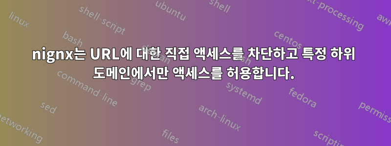 nignx는 URL에 대한 직접 액세스를 차단하고 특정 하위 도메인에서만 액세스를 허용합니다.