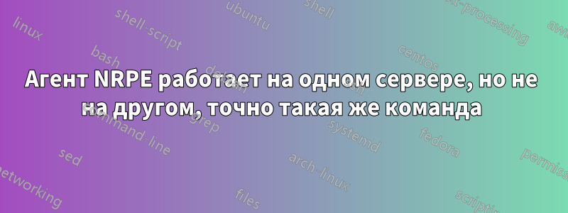 Агент NRPE работает на одном сервере, но не на другом, точно такая же команда