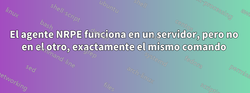 El agente NRPE funciona en un servidor, pero no en el otro, exactamente el mismo comando