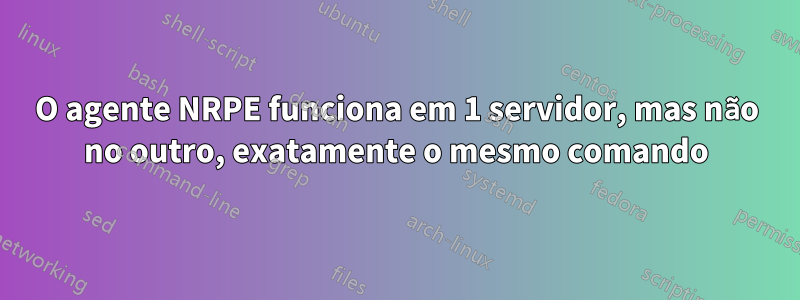 O agente NRPE funciona em 1 servidor, mas não no outro, exatamente o mesmo comando