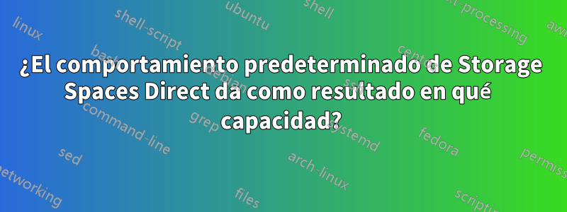 ¿El comportamiento predeterminado de Storage Spaces Direct da como resultado en qué capacidad?