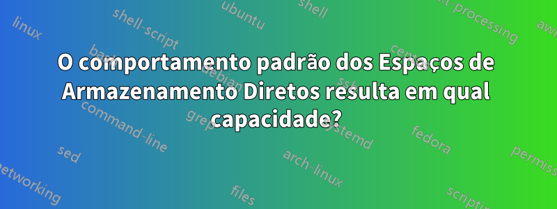 O comportamento padrão dos Espaços de Armazenamento Diretos resulta em qual capacidade?