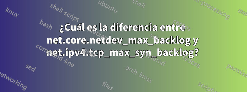 ¿Cuál es la diferencia entre net.core.netdev_max_backlog y net.ipv4.tcp_max_syn_backlog?