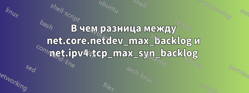 В чем разница между net.core.netdev_max_backlog и net.ipv4.tcp_max_syn_backlog