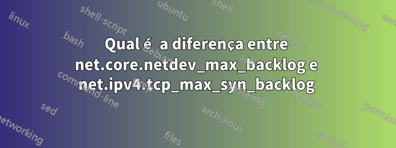 Qual é a diferença entre net.core.netdev_max_backlog e net.ipv4.tcp_max_syn_backlog