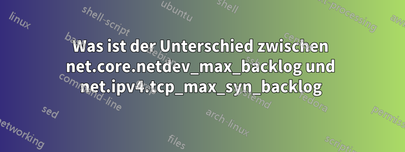 Was ist der Unterschied zwischen net.core.netdev_max_backlog und net.ipv4.tcp_max_syn_backlog