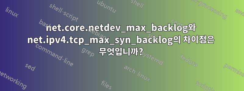 net.core.netdev_max_backlog와 net.ipv4.tcp_max_syn_backlog의 차이점은 무엇입니까?