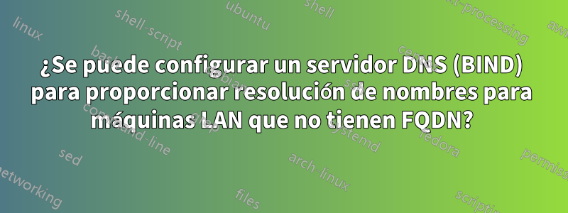 ¿Se puede configurar un servidor DNS (BIND) para proporcionar resolución de nombres para máquinas LAN que no tienen FQDN?