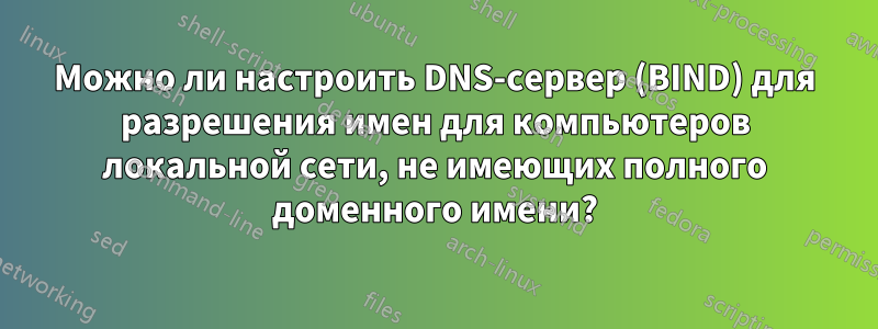 Можно ли настроить DNS-сервер (BIND) для разрешения имен для компьютеров локальной сети, не имеющих полного доменного имени?