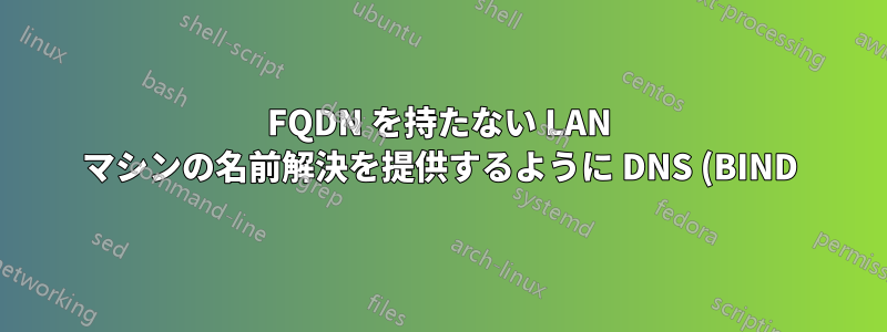 FQDN を持たない LAN マシンの名前解決を提供するように DNS (BIND) サーバーを設定できますか?