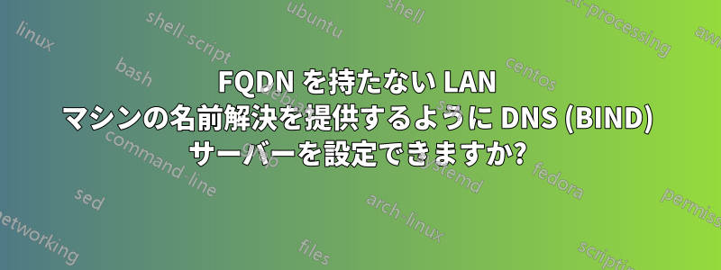 FQDN を持たない LAN マシンの名前解決を提供するように DNS (BIND) サーバーを設定できますか?