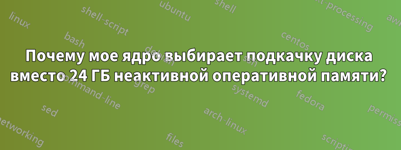 Почему мое ядро ​​выбирает подкачку диска вместо 24 ГБ неактивной оперативной памяти?