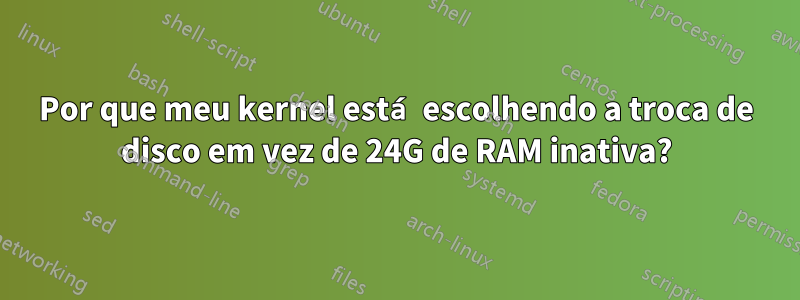 Por que meu kernel está escolhendo a troca de disco em vez de 24G de RAM inativa?