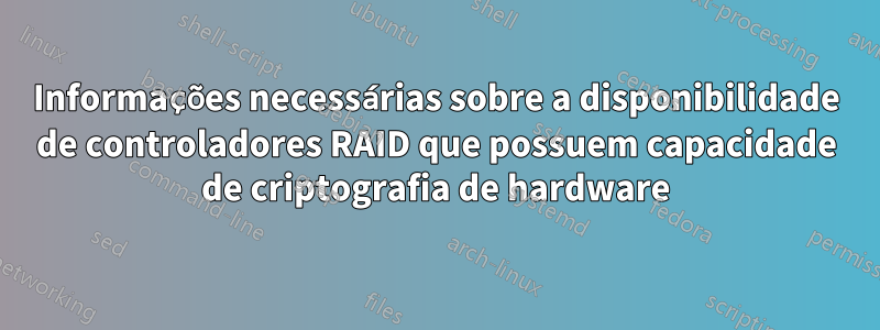 Informações necessárias sobre a disponibilidade de controladores RAID que possuem capacidade de criptografia de hardware