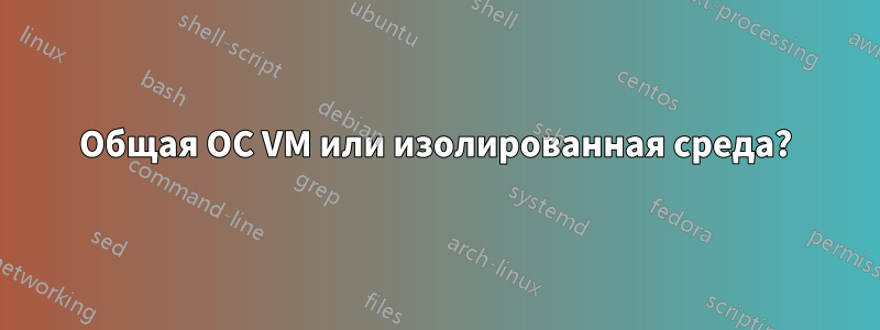 Общая ОС VM или изолированная среда?
