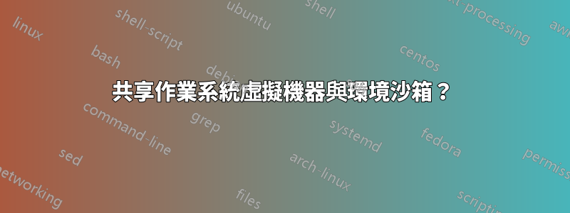 共享作業系統虛擬機器與環境沙箱？
