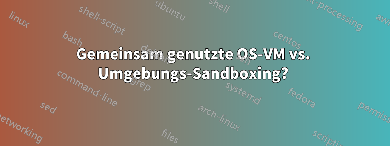 Gemeinsam genutzte OS-VM vs. Umgebungs-Sandboxing?