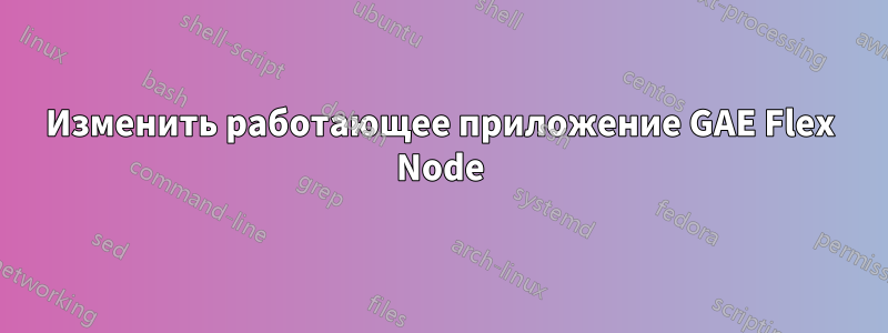 Изменить работающее приложение GAE Flex Node