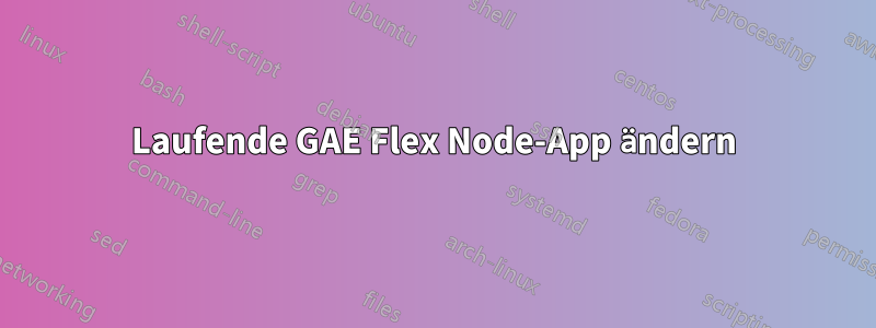 Laufende GAE Flex Node-App ändern