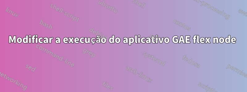 Modificar a execução do aplicativo GAE flex node
