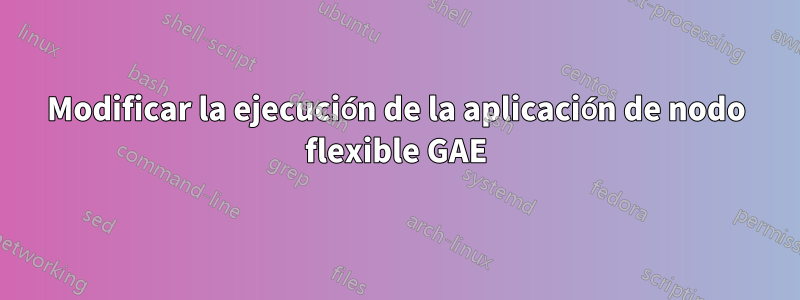 Modificar la ejecución de la aplicación de nodo flexible GAE