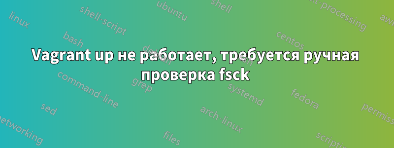 Vagrant up не работает, требуется ручная проверка fsck