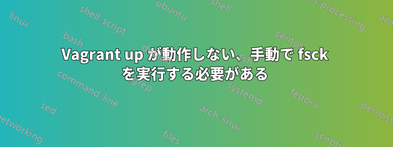 Vagrant up が動作しない、手動で fsck を実行する必要がある