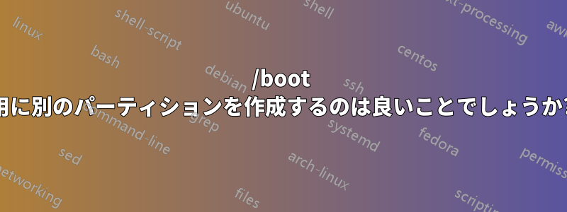 /boot 用に別のパーティションを作成するのは良いことでしょうか?