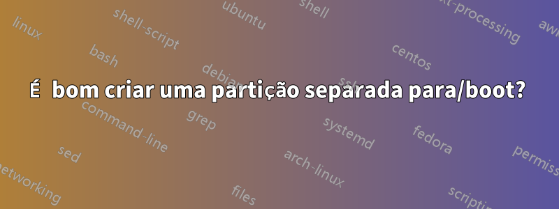É bom criar uma partição separada para/boot?