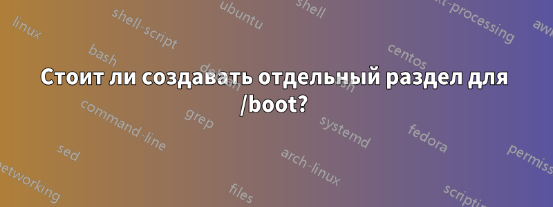 Стоит ли создавать отдельный раздел для /boot?