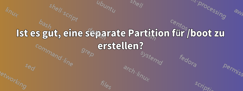 Ist es gut, eine separate Partition für /boot zu erstellen?
