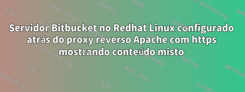 Servidor Bitbucket no Redhat Linux configurado atrás do proxy reverso Apache com https mostrando conteúdo misto
