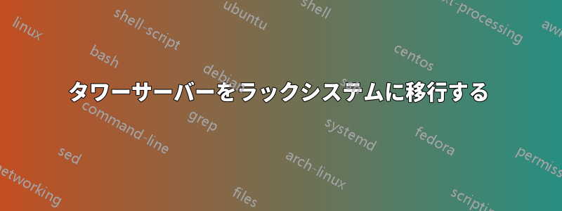 タワーサーバーをラックシステムに移行する