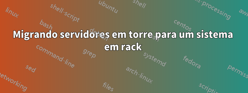 Migrando servidores em torre para um sistema em rack