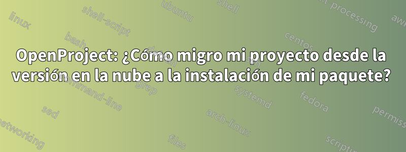 OpenProject: ¿Cómo migro mi proyecto desde la versión en la nube a la instalación de mi paquete?