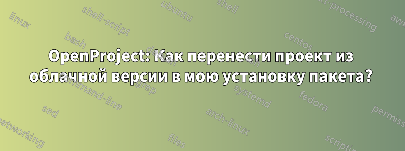 OpenProject: Как перенести проект из облачной версии в мою установку пакета?