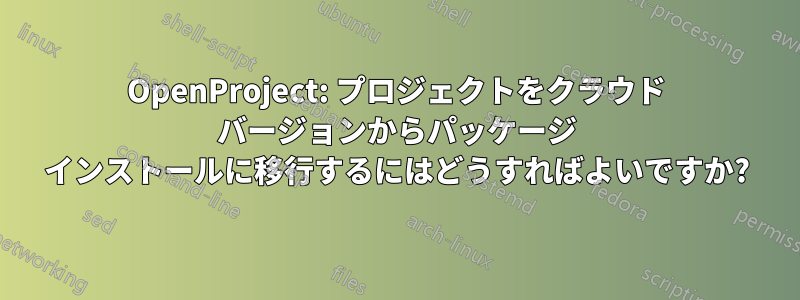 OpenProject: プロジェクトをクラウド バージョンからパッケージ インストールに移行するにはどうすればよいですか?