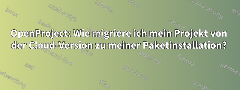 OpenProject: Wie migriere ich mein Projekt von der Cloud-Version zu meiner Paketinstallation?