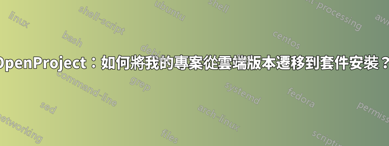 OpenProject：如何將我的專案從雲端版本遷移到套件安裝？