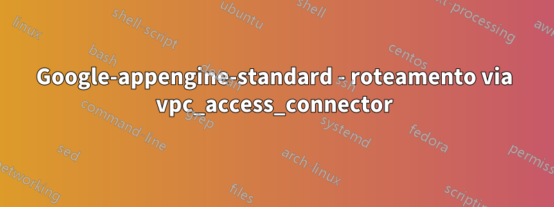 Google-appengine-standard - roteamento via vpc_access_connector